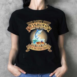 You Dont Stop Fishing When You Get Old You Get Old When You Stop Fishing Tee